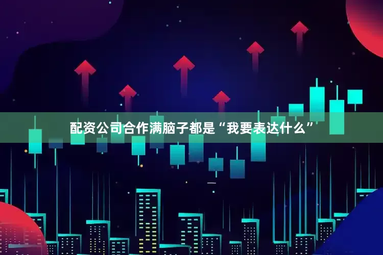 配资公司合作满脑子都是“我要表达什么”