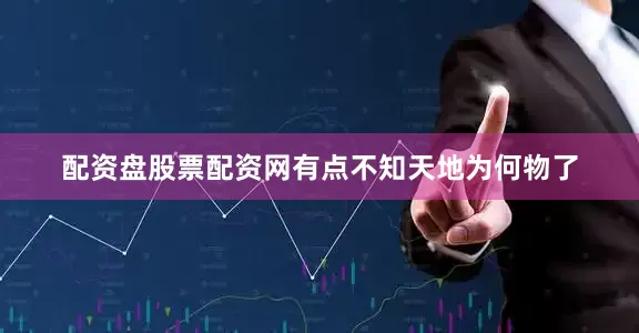 配资盘股票配资网有点不知天地为何物了