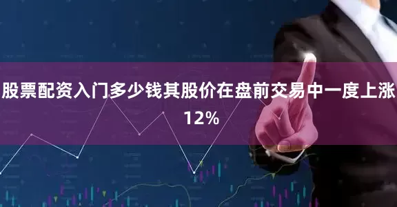 股票配资入门多少钱其股价在盘前交易中一度上涨 12%