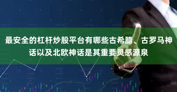 最安全的杠杆炒股平台有哪些古希腊、古罗马神话以及北欧神话是其重要灵感源泉