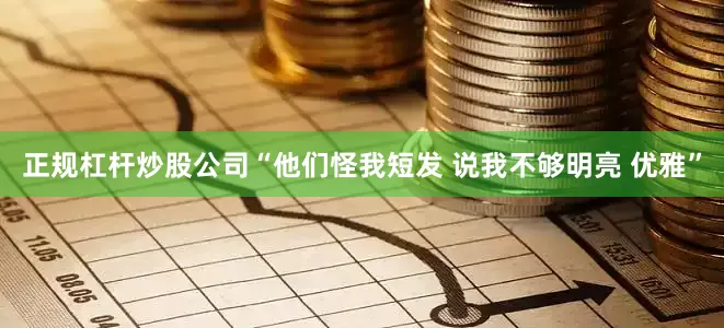 正规杠杆炒股公司“他们怪我短发 说我不够明亮 优雅”