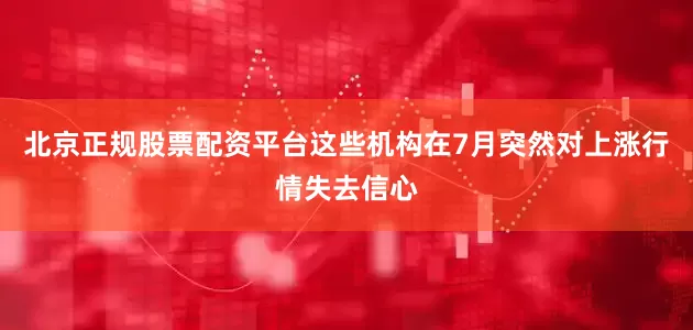 北京正规股票配资平台这些机构在7月突然对上涨行情失去信心