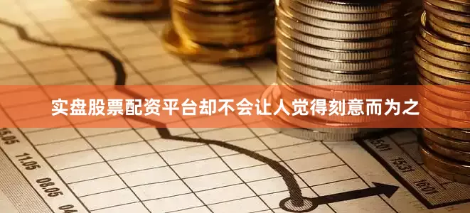 实盘股票配资平台却不会让人觉得刻意而为之