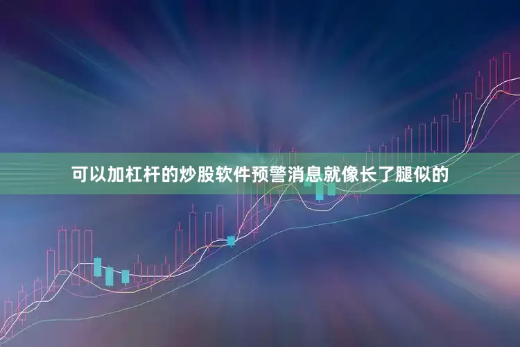 可以加杠杆的炒股软件预警消息就像长了腿似的