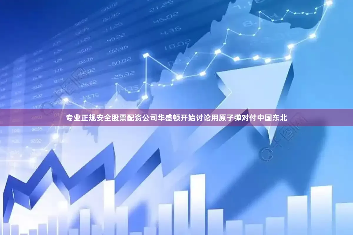 专业正规安全股票配资公司华盛顿开始讨论用原子弹对付中国东北