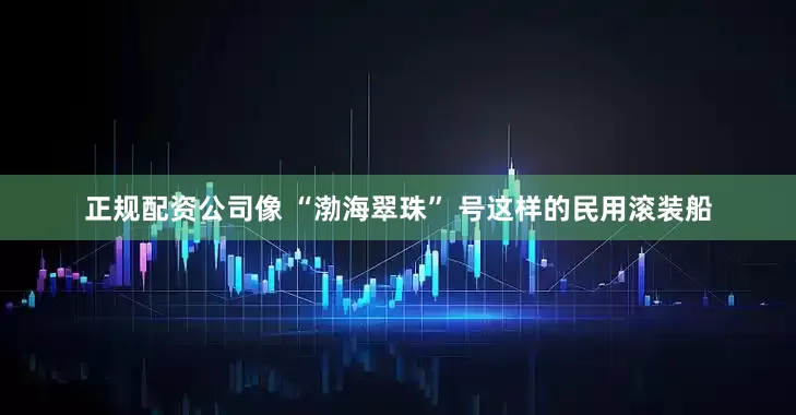 正规配资公司像 “渤海翠珠” 号这样的民用滚装船