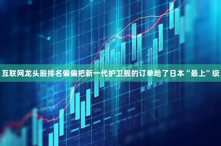 互联网龙头股排名偏偏把新一代护卫舰的订单给了日本“最上”级