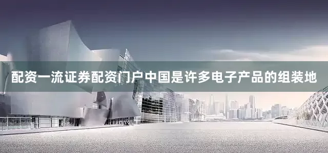 配资一流证券配资门户中国是许多电子产品的组装地