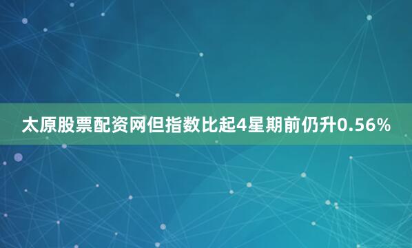 太原股票配资网但指数比起4星期前仍升0.56%