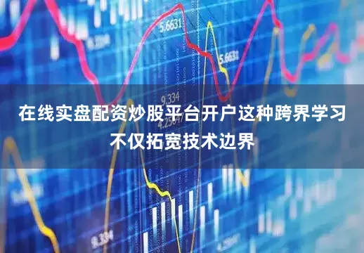 在线实盘配资炒股平台开户这种跨界学习不仅拓宽技术边界
