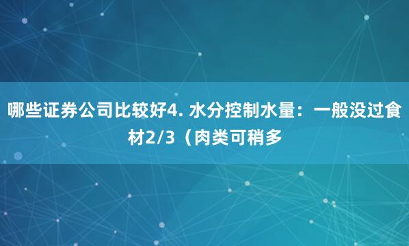 哪些证券公司比较好4. 水分控制水量：一般没过食材2/3（肉类可稍多