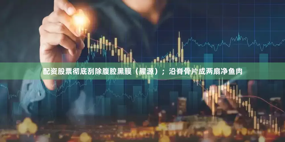 配资股票彻底刮除腹腔黑膜（腥源）；沿脊骨片成两扇净鱼肉