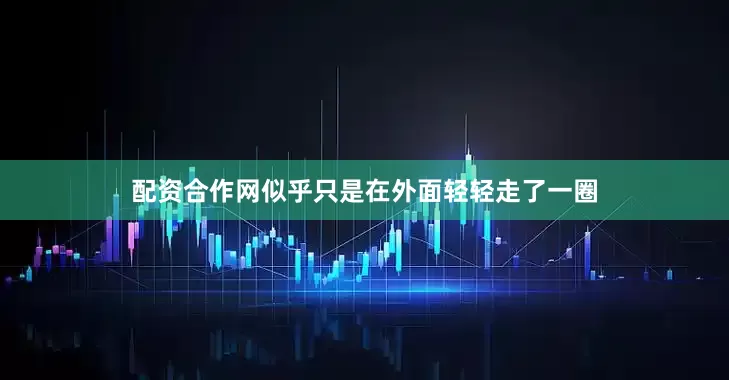 配资合作网似乎只是在外面轻轻走了一圈