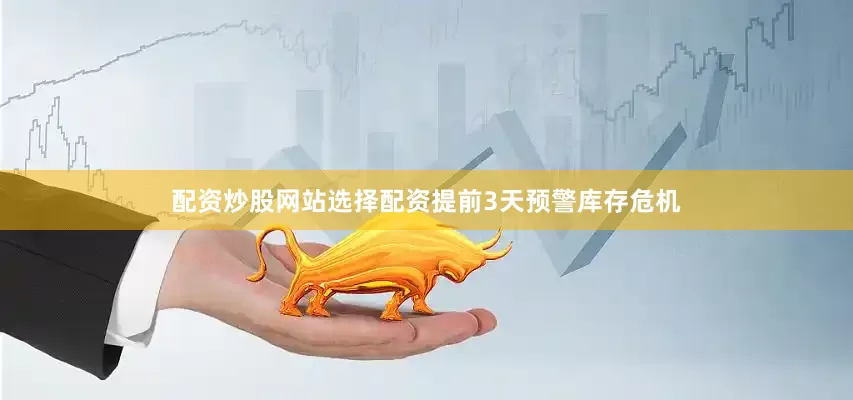 配资炒股网站选择配资提前3天预警库存危机