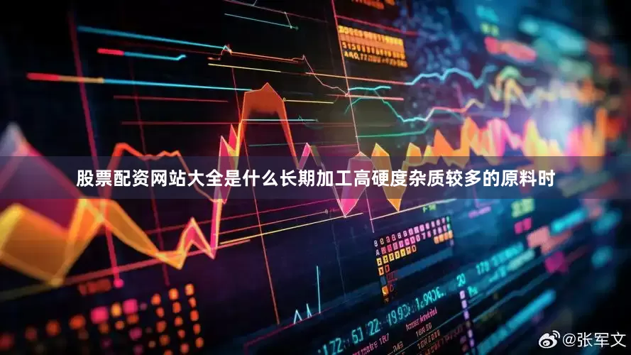 股票配资网站大全是什么长期加工高硬度杂质较多的原料时
