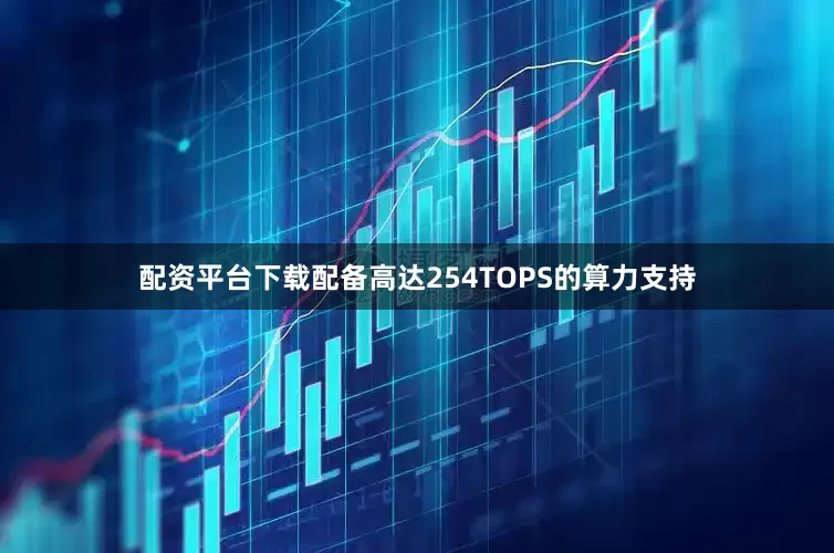 配资平台下载配备高达254TOPS的算力支持