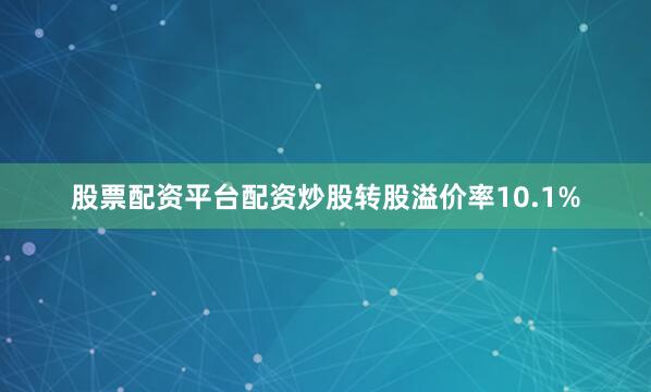 股票配资平台配资炒股转股溢价率10.1%