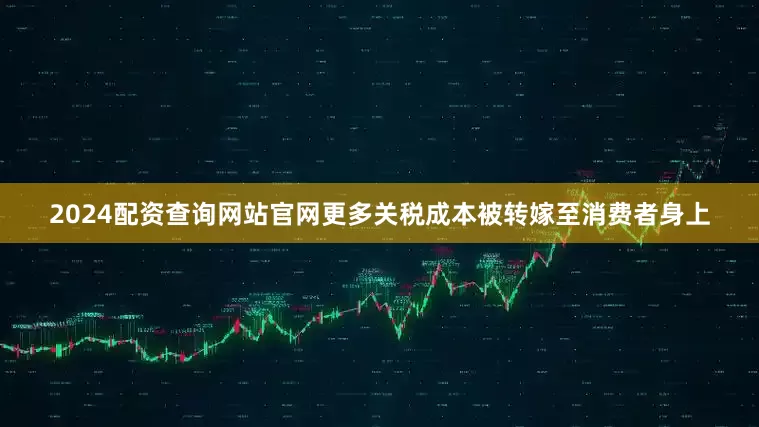2024配资查询网站官网更多关税成本被转嫁至消费者身上