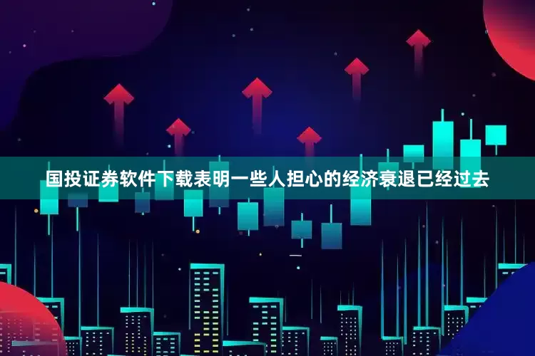 国投证券软件下载表明一些人担心的经济衰退已经过去