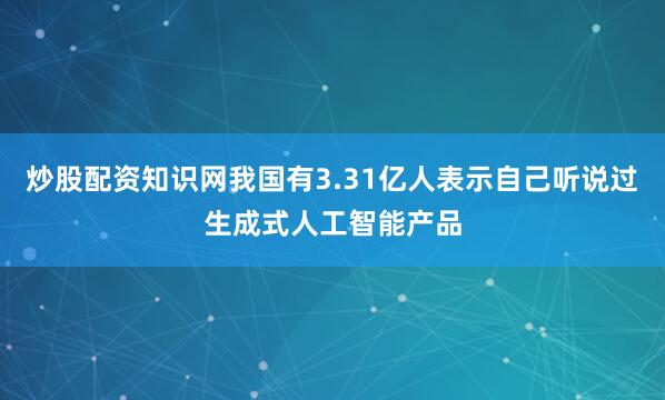 炒股配资知识网我国有3.31亿人表示自己听说过生成式人工智能产品